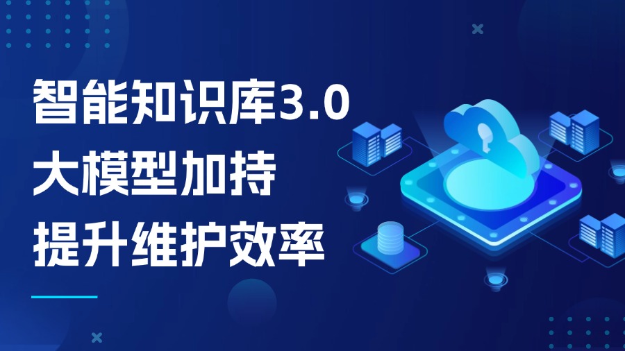智能知識(shí)庫(kù)3.0：大模型加持，知識(shí)維護(hù)效率提升不止1倍！
