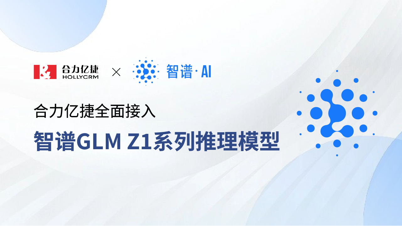 合力億捷全面接入智譜GLM Z1系列推理模型，賦能智能客服場景新升級！