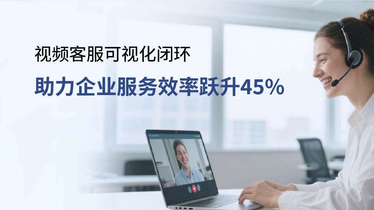 合力億捷視頻客服，可視化閉環(huán)助力企業(yè)服務(wù)效率躍升45%